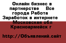 Онлайн бизнес в партнерстве. - Все города Работа » Заработок в интернете   . Московская обл.,Красноармейск г.